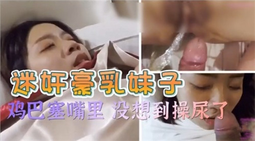 迷奸豪乳妹子鸡巴塞嘴里没想到操尿了的封面图