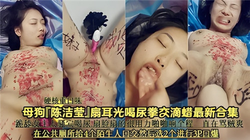 母狗陈洁莹扇耳光喝尿拳交滴蜡最新合集的封面图