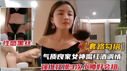 套路勾搭.气质良家女神和红酒调情强推狂插3次小腰好会扭